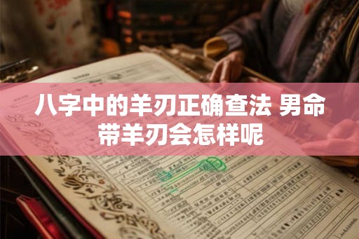 八字中的羊刃正确查法 男命带羊刃会怎样呢 八字中的羊刃正确查法 男命带羊刃会怎样呢