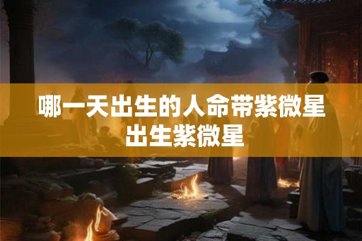 哪一天出生的人命带紫微星 出生紫微星