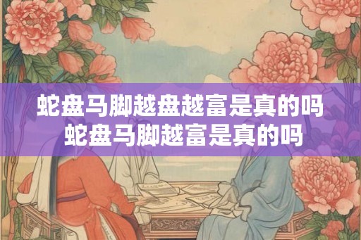 蛇盘马脚越盘越富是真的吗 蛇盘马脚越富是真的吗 蛇盘马脚越盘越富是真的吗 蛇盘马脚越富是真的吗
