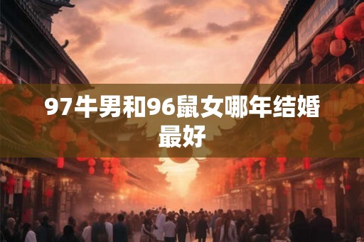 97牛男和96鼠女哪年结婚最好 97牛男和96鼠女哪年结婚最好