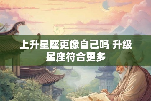 上升星座更像自己吗 升级星座符合更多