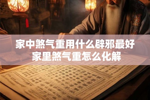 家中煞气重用什么辟邪最好 家里煞气重怎么化解