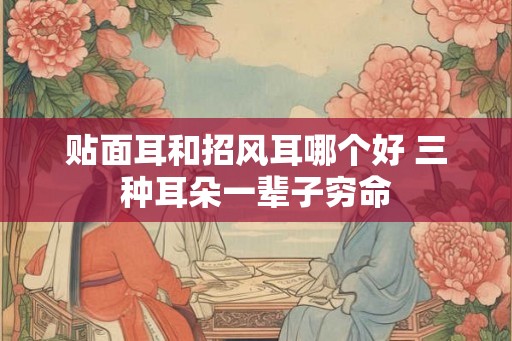 贴面耳和招风耳哪个好 三种耳朵一辈子穷命