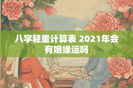 八字轻重计算表 2021年会有姻缘运吗 八字轻重计算表 2021年会有姻缘运吗