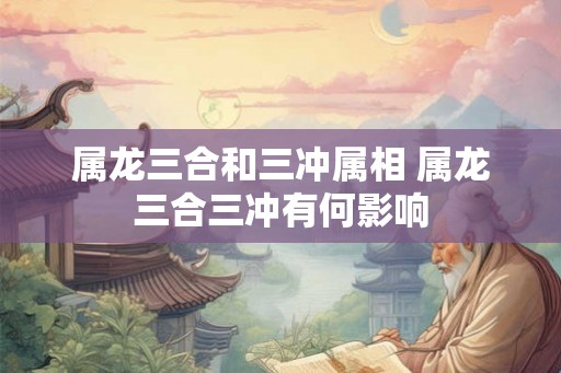属龙三合和三冲属相 属龙三合三冲有何影响