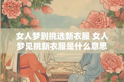 女人梦到挑选新衣服 女人梦见挑新衣服是什么意思