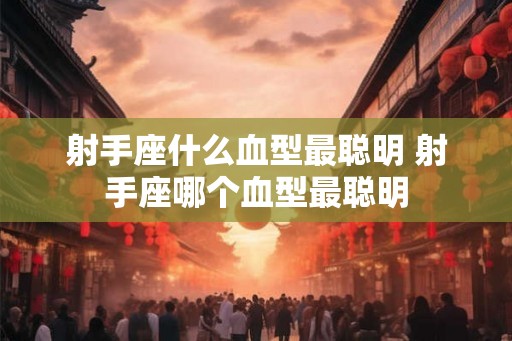 射手座什么血型最聪明 射手座哪个血型最聪明