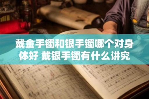戴金手镯和银手镯哪个对身体好 戴银手镯有什么讲究吗