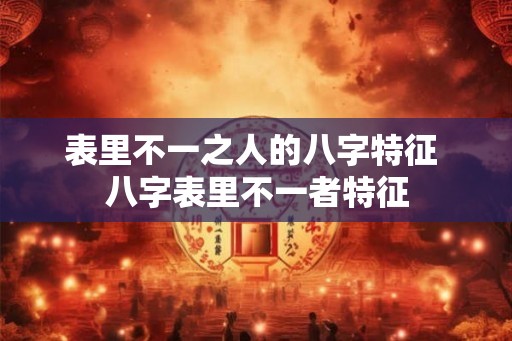 表里不一之人的八字特征 八字表里不一者特征 表里不一之人的八字特征 八字表里不一者特征
