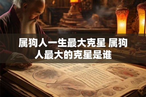 属狗人一生最大克星 属狗人最大的克星是谁