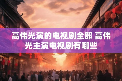 高伟光演的电视剧全部 高伟光主演电视剧有哪些