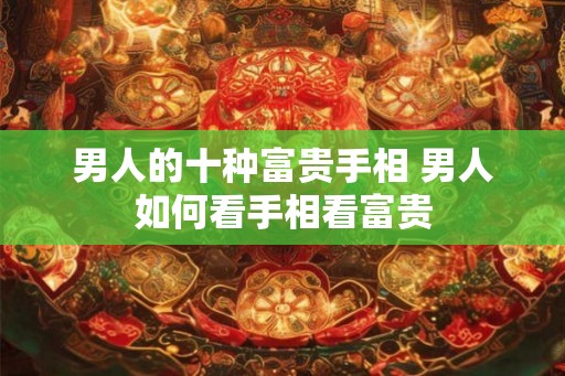 男人的十种富贵手相 男人如何看手相看富贵