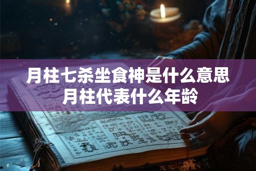 月柱七杀坐食神是什么意思 月柱代表什么年龄