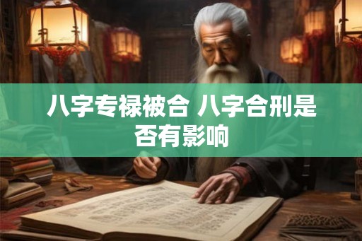 八字专禄被合 八字合刑是否有影响