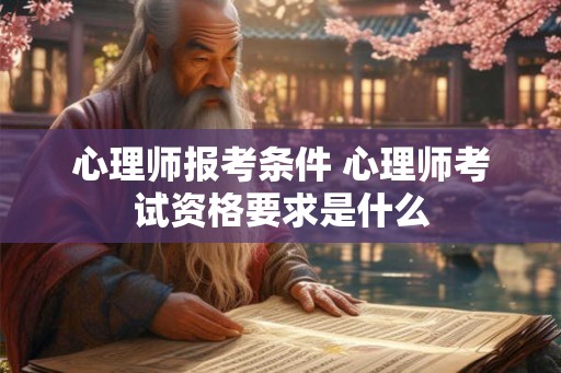 心理师报考条件 心理师考试资格要求是什么 心理师报考条件 心理师考试资格要求是什么