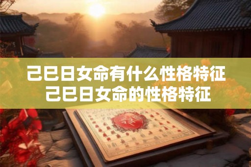己巳日女命有什么性格特征 己巳日女命的性格特征