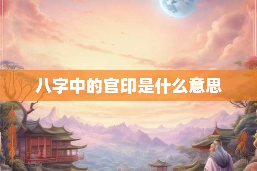 八字中的官印是什么意思