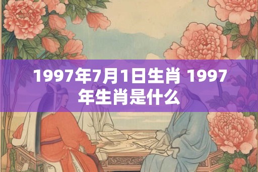 1997年7月1日生肖 1997年生肖是什么 1997年7月1日生肖 1997年生肖是什么