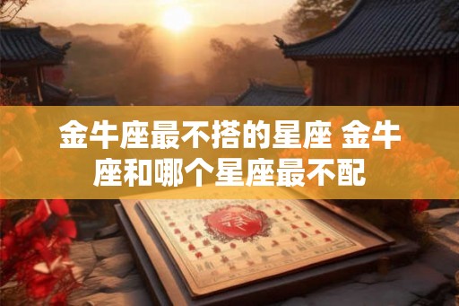 金牛座最不搭的星座 金牛座和哪个星座最不配