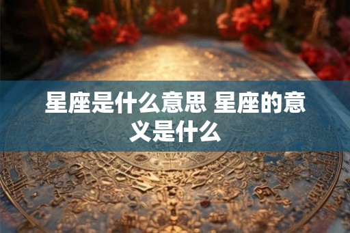 星座是什么意思 星座的意义是什么