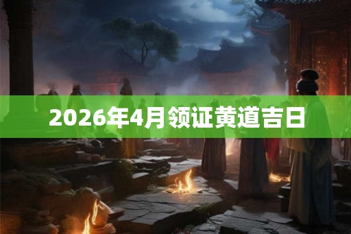 2026年4月领证黄道吉日 2026年4月领证黄道吉日