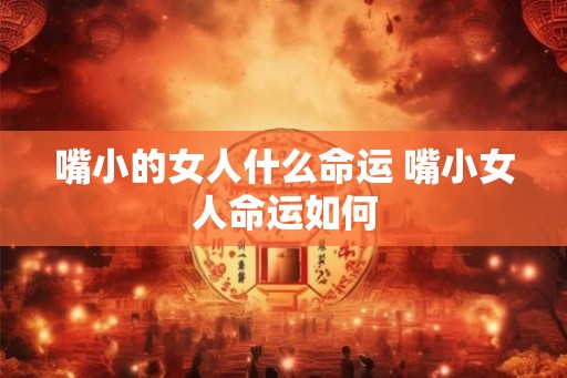 嘴小的女人什么命运 嘴小女人命运如何