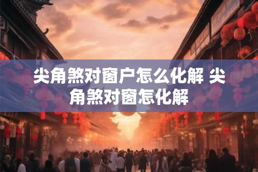 尖角煞对窗户怎么化解 尖角煞对窗怎化解