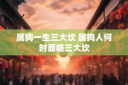 属狗一生三大坎 属狗人何时面临三大坎