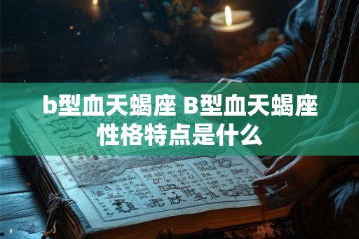 b型血天蝎座 B型血天蝎座性格特点是什么 b型血天蝎座 B型血天蝎座性格特点是什么