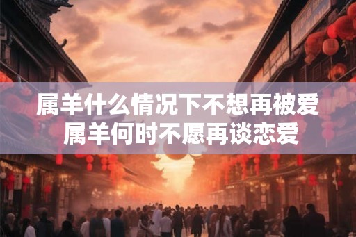 属羊什么情况下不想再被爱 属羊何时不愿再谈恋爱