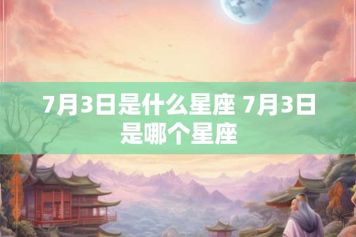 7月3日是什么星座 7月3日是哪个星座 7月3日是什么星座 7月3日是哪个星座