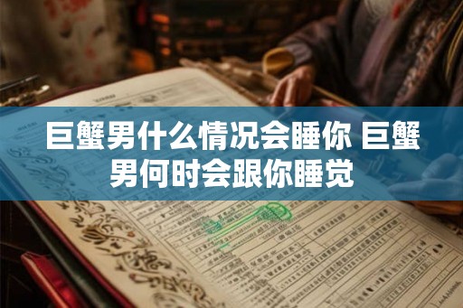 巨蟹男什么情况会睡你 巨蟹男何时会跟你睡觉