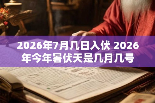 2026年7月几日入伏 2026年今年暑伏天是几月几号