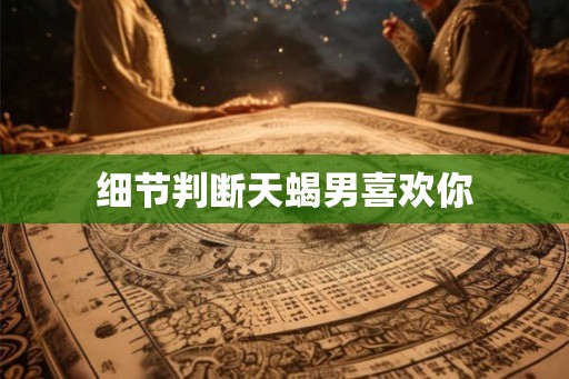 细节判断天蝎男喜欢你