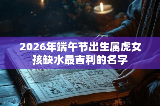 2026年端午节出生属虎女孩缺水最吉利的名字