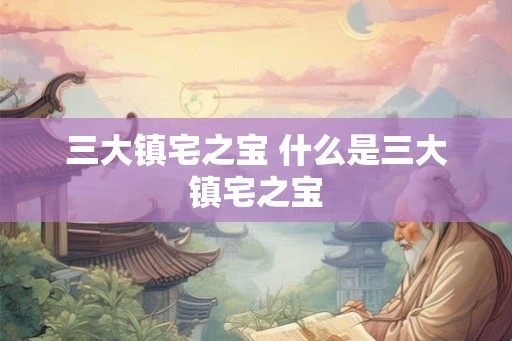 三大镇宅之宝 什么是三大镇宅之宝