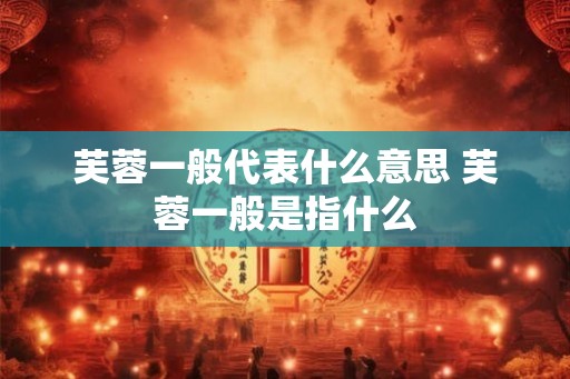 芙蓉一般代表什么意思 芙蓉一般是指什么