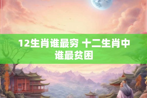 12生肖谁最穷 十二生肖中谁最贫困