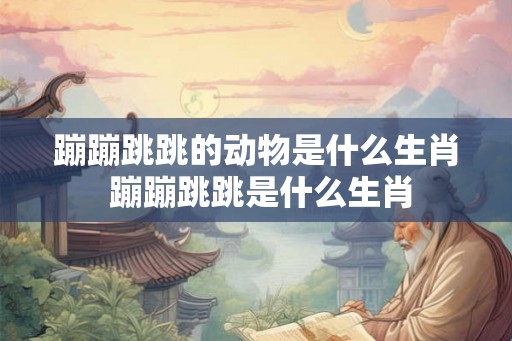 蹦蹦跳跳的动物是什么生肖 蹦蹦跳跳是什么生肖 蹦蹦跳跳的动物是什么生肖 蹦蹦跳跳是什么生肖