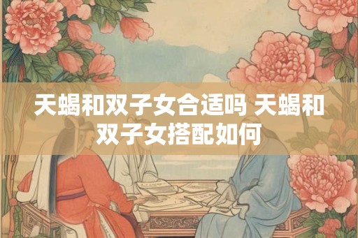 天蝎和双子女合适吗 天蝎和双子女搭配如何