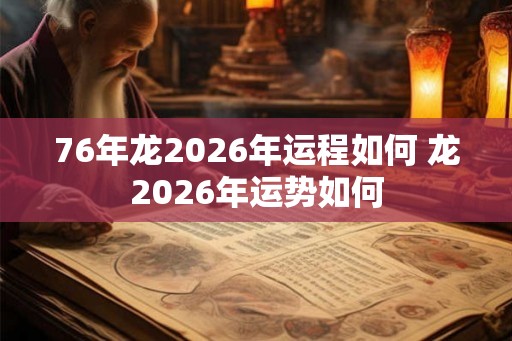 76年龙2026年运程如何 龙2026年运势如何