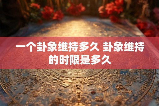 一个卦象维持多久 卦象维持的时限是多久