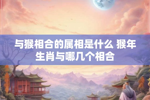 与猴相合的属相是什么 猴年生肖与哪几个相合