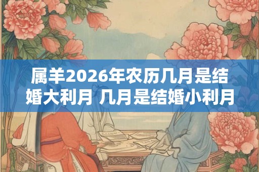 属羊2026年农历几月是结婚大利月 几月是结婚小利月