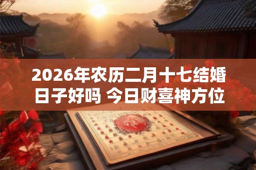 2026年农历二月十七结婚日子好吗 今日财喜神方位