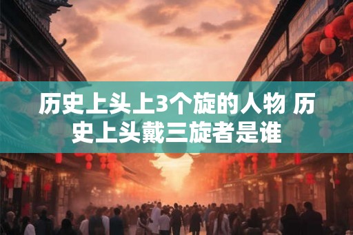 历史上头上3个旋的人物 历史上头戴三旋者是谁