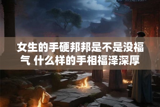 女生的手硬邦邦是不是没福气 什么样的手相福泽深厚