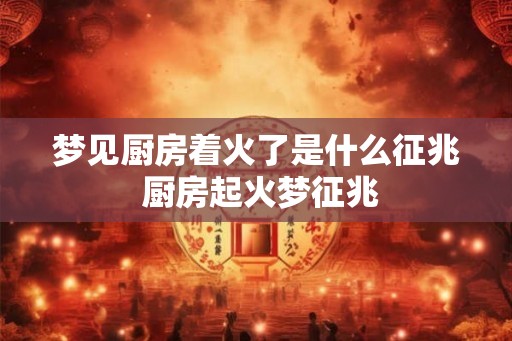 梦见厨房着火了是什么征兆 厨房起火梦征兆