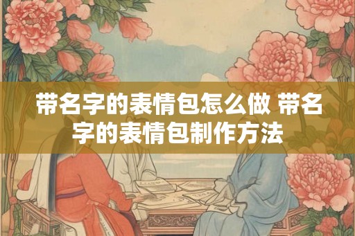 带名字的表情包怎么做 带名字的表情包制作方法