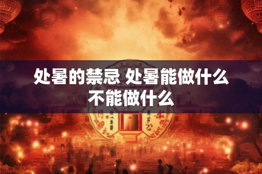 处暑的禁忌 处暑能做什么不能做什么